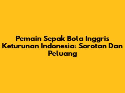 Pemain Sepak Bola Inggris Keturunan Indonesia: Sorotan Dan Peluang