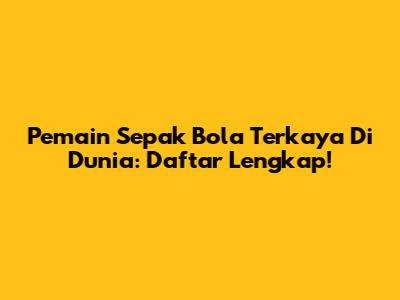 Pemain Sepak Bola Terkaya Di Dunia: Daftar Lengkap!