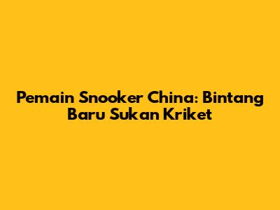 Pemain Snooker China: Bintang Baru Sukan Kriket