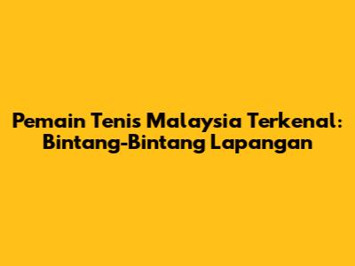 Pemain Tenis Malaysia Terkenal: Bintang-Bintang Lapangan
