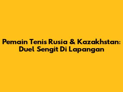 Pemain Tenis Rusia & Kazakhstan: Duel Sengit Di Lapangan