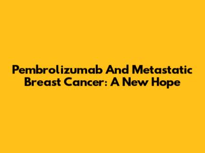 Pembrolizumab And Metastatic Breast Cancer: A New Hope