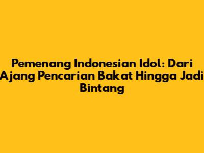 Pemenang Indonesian Idol: Dari Ajang Pencarian Bakat Hingga Jadi Bintang