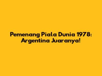 Pemenang Piala Dunia 1978: Argentina Juaranya!