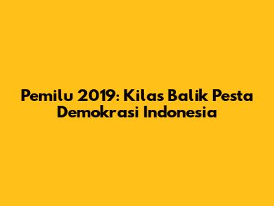 Pemilu 2019: Kilas Balik Pesta Demokrasi Indonesia