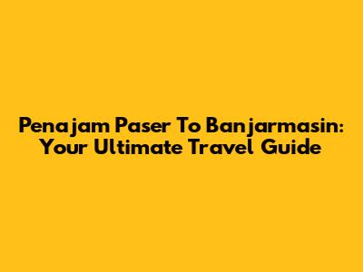 Penajam Paser To Banjarmasin: Your Ultimate Travel Guide