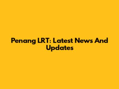 Penang LRT: Latest News And Updates