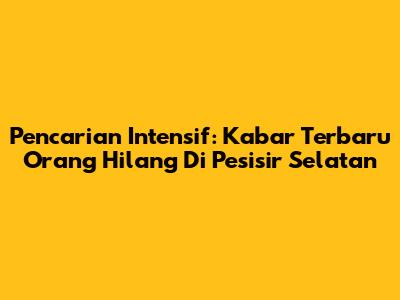 Pencarian Intensif: Kabar Terbaru Orang Hilang Di Pesisir Selatan