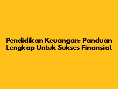 Pendidikan Keuangan: Panduan Lengkap Untuk Sukses Finansial