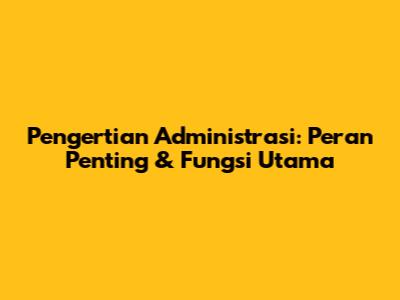 Pengertian Administrasi: Peran Penting & Fungsi Utama