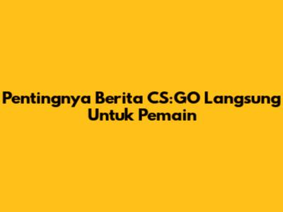 Pentingnya Berita CS:GO Langsung Untuk Pemain