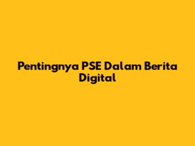 Pentingnya PSE Dalam Berita Digital