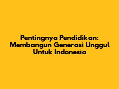 Pentingnya Pendidikan: Membangun Generasi Unggul Untuk Indonesia
