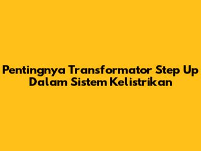 Pentingnya Transformator Step Up Dalam Sistem Kelistrikan
