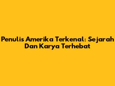 Penulis Amerika Terkenal: Sejarah Dan Karya Terhebat