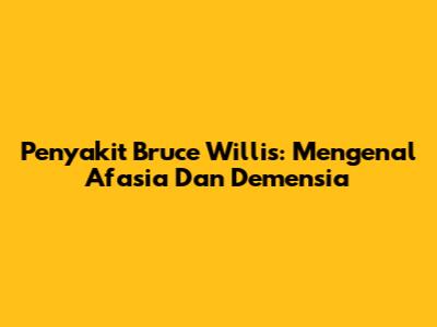 Penyakit Bruce Willis: Mengenal Afasia Dan Demensia