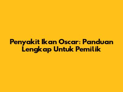 Penyakit Ikan Oscar: Panduan Lengkap Untuk Pemilik
