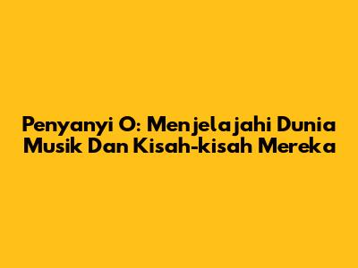 Penyanyi 'O': Menjelajahi Dunia Musik Dan Kisah-kisah Mereka