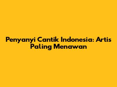 Penyanyi Cantik Indonesia: Artis Paling Menawan