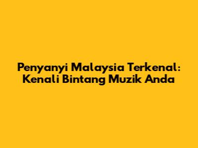 Penyanyi Malaysia Terkenal: Kenali Bintang Muzik Anda