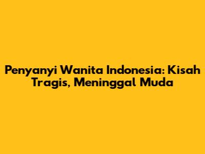 Penyanyi Wanita Indonesia: Kisah Tragis,
	Meninggal Muda