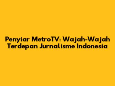 Penyiar MetroTV: Wajah-Wajah Terdepan Jurnalisme Indonesia