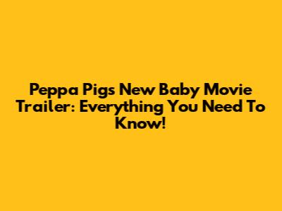 Peppa Pig's New Baby Movie Trailer: Everything You Need To Know!