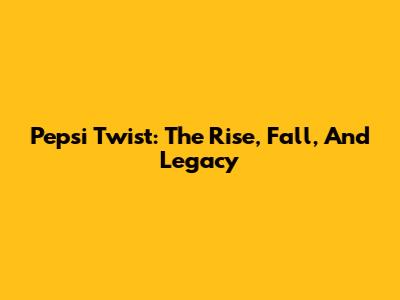 Pepsi Twist: The Rise, Fall, And Legacy