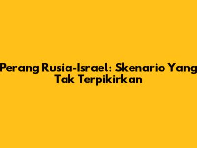 Perang Rusia-Israel: Skenario Yang Tak Terpikirkan