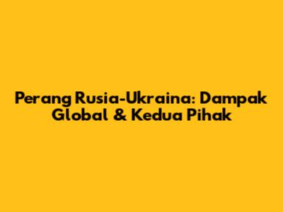 Perang Rusia-Ukraina: Dampak Global & Kedua Pihak