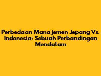 Perbedaan Manajemen Jepang Vs. Indonesia: Sebuah Perbandingan Mendalam