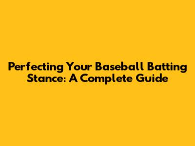 Perfecting Your Baseball Batting Stance: A Complete Guide