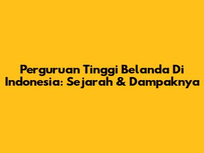 Perguruan Tinggi Belanda Di Indonesia: Sejarah & Dampaknya