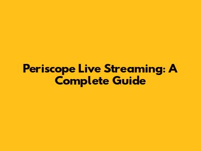 Periscope Live Streaming: A Complete Guide