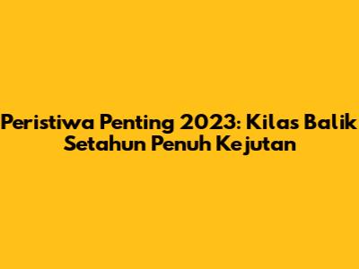 Peristiwa Penting 2023: Kilas Balik Setahun Penuh Kejutan