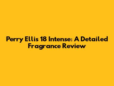 Perry Ellis 18 Intense: A Detailed Fragrance Review