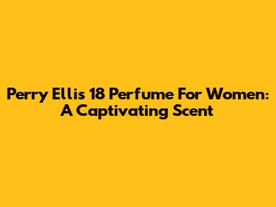 Perry Ellis 18 Perfume For Women: A Captivating Scent