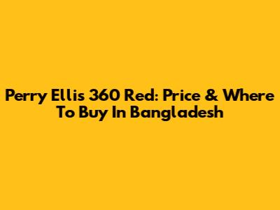 Perry Ellis 360 Red: Price & Where To Buy In Bangladesh