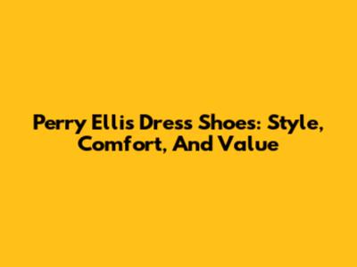 Perry Ellis Dress Shoes: Style, Comfort, And Value