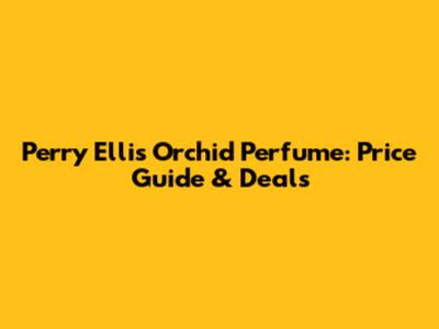 Perry Ellis Orchid Perfume: Price Guide & Deals