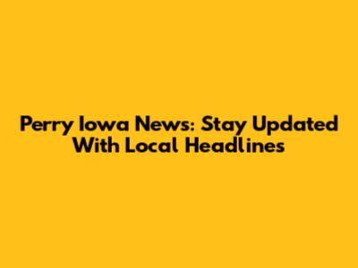 Perry Iowa News: Stay Updated With Local Headlines