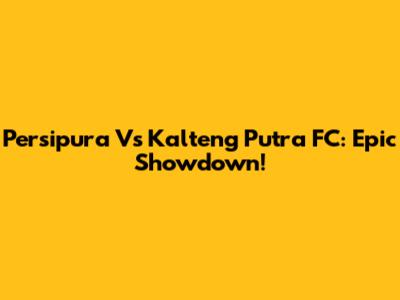 Persipura Vs Kalteng Putra FC: Epic Showdown!