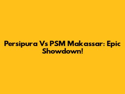 Persipura Vs PSM Makassar: Epic Showdown!