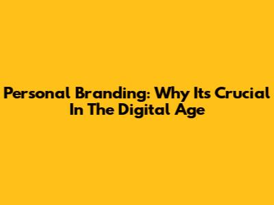 Personal Branding: Why It's Crucial In The Digital Age