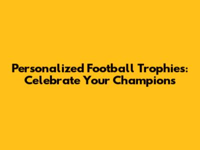 Personalized Football Trophies: Celebrate Your Champions