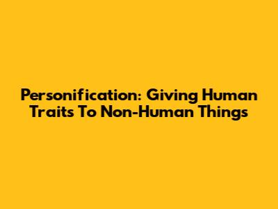 Personification: Giving Human Traits To Non-Human Things