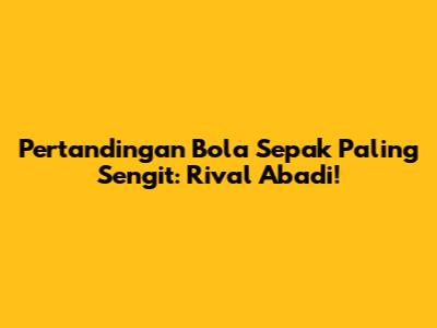 Pertandingan Bola Sepak Paling Sengit: Rival Abadi!