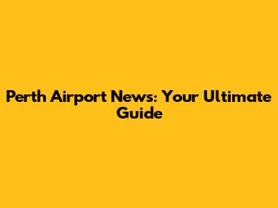 Perth Airport News: Your Ultimate Guide