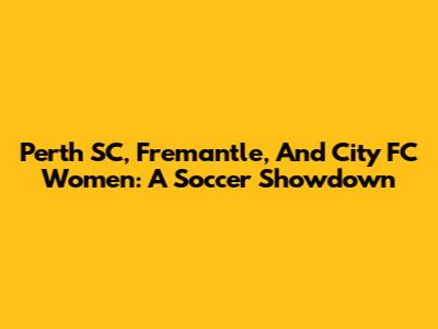 Perth SC, Fremantle, And City FC Women: A Soccer Showdown