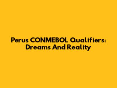 Peru's CONMEBOL Qualifiers: Dreams And Reality